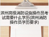 滨州高级消防设施操作员考试需要什么学历(滨州消防操作员学历要求)