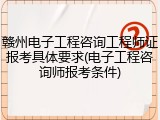 赣州电子工程咨询工程师证报考具体要求(电子工程咨询师报考条件)