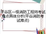 平谷区一级消防工程师考试难点具体分析(平谷消防考试难点)