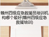 赣州四级应急救援员培训机构哪个最好(赣州四级应急救援培训)