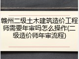 赣州二级土木建筑造价工程师需要年审吗怎么操作(二级造价师年审流程)
