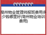 亳州物业管理师报班费用多少钱哪里好(亳州物业培训费用)