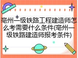 亳州一级铁路工程建造师怎么考需要什么条件(亳州一级铁路建造师报考条件)