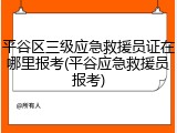 平谷区三级应急救援员证在哪里报考(平谷应急救援员报考)