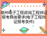 亳州电子工程咨询工程师证报考具体要求(电子工程师证报考条件)
