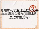 亳州水利总监理工程师需要年审吗怎么操作(亳州水利总监年审流程)