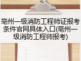 亳州一级消防工程师证报考条件官网具体入口(亳州一级消防工程师报考)