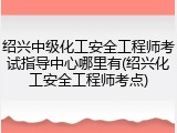 绍兴中级化工安全工程师考试指导中心哪里有(绍兴化工安全工程师考点)