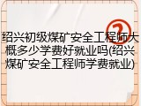 绍兴初级煤矿安全工程师大概多少学费好就业吗(绍兴煤矿安全工程师学费就业)