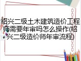 绍兴二级土木建筑造价工程师需要年审吗怎么操作(绍兴二级造价师年审流程)