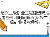 绍兴二级矿业工程建造师报考条件和时间解析(绍兴二级矿业报考解析)