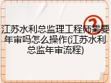 江苏水利总监理工程师需要年审吗怎么操作(江苏水利总监年审流程)
