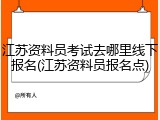 江苏资料员考试去哪里线下报名(江苏资料员报名点)