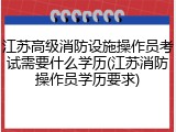 江苏高级消防设施操作员考试需要什么学历(江苏消防操作员学历要求)
