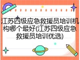 江苏四级应急救援员培训机构哪个最好(江苏四级应急救援员培训优选)
