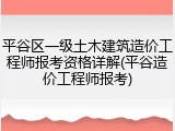 平谷区一级土木建筑造价工程师报考资格详解(平谷造价工程师报考)