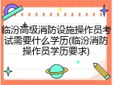 临汾高级消防设施操作员考试需要什么学历(临汾消防操作员学历要求)