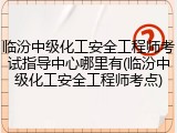 临汾中级化工安全工程师考试指导中心哪里有(临汾中级化工安全工程师考点)