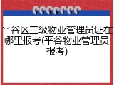 平谷区三级物业管理员证在哪里报考(平谷物业管理员报考)