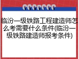 临汾一级铁路工程建造师怎么考需要什么条件(临汾一级铁路建造师报考条件)