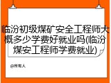 临汾初级煤矿安全工程师大概多少学费好就业吗(临汾煤安工程师学费就业)