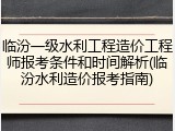 临汾一级水利工程造价工程师报考条件和时间解析(临汾水利造价报考指南)