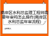 南岸区水利总监理工程师需要年审吗怎么操作(南岸区水利总监年审流程)