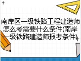 南岸区一级铁路工程建造师怎么考需要什么条件(南岸一级铁路建造师报考条件)