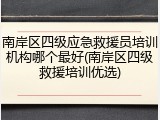 南岸区四级应急救援员培训机构哪个最好(南岸区四级救援培训优选)