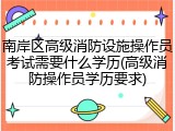 南岸区高级消防设施操作员考试需要什么学历(高级消防操作员学历要求)
