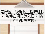 南岸区一级消防工程师证报考条件官网具体入口(消防工程师报考官网)