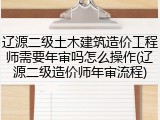 辽源二级土木建筑造价工程师需要年审吗怎么操作(辽源二级造价师年审流程)