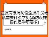 辽源高级消防设施操作员考试需要什么学历(消防设施操作员学历要求)