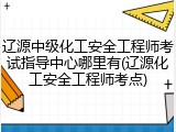 辽源中级化工安全工程师考试指导中心哪里有(辽源化工安全工程师考点)