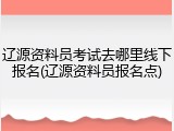 辽源资料员考试去哪里线下报名(辽源资料员报名点)