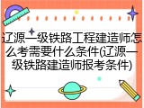 辽源一级铁路工程建造师怎么考需要什么条件(辽源一级铁路建造师报考条件)