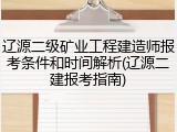 辽源二级矿业工程建造师报考条件和时间解析(辽源二建报考指南)