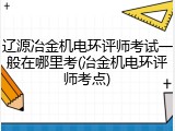 辽源冶金机电环评师考试一般在哪里考(冶金机电环评师考点)
