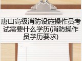 唐山高级消防设施操作员考试需要什么学历(消防操作员学历要求)