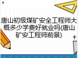 唐山初级煤矿安全工程师大概多少学费好就业吗(唐山矿安工程师前景)