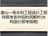 唐山一级水利工程造价工程师报考条件和时间解析(水利造价报考指南)