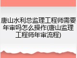 唐山水利总监理工程师需要年审吗怎么操作(唐山监理工程师年审流程)