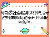阿勒泰社会服务环评师报考资格详解(阿勒泰环评师报考条件)