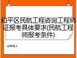 和平区民航工程咨询工程师证报考具体要求(民航工程师报考条件)