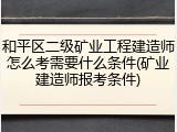 和平区二级矿业工程建造师怎么考需要什么条件(矿业建造师报考条件)
