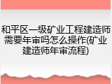 和平区一级矿业工程建造师需要年审吗怎么操作(矿业建造师年审流程)