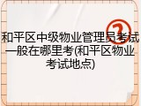 和平区中级物业管理员考试一般在哪里考(和平区物业考试地点)