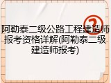 阿勒泰二级公路工程建造师报考资格详解(阿勒泰二级建造师报考)
