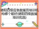 德阳四级应急救援员培训机构哪个最好(德阳四级救援培训优选)