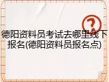 德阳资料员考试去哪里线下报名(德阳资料员报名点)
